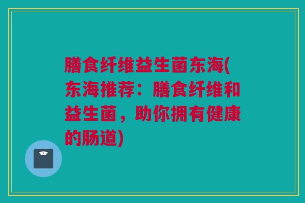 膳食纤维益生菌东海(东海推荐：膳食纤维和益生菌，助你拥有健康的肠道)