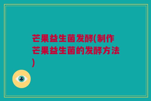 芒果益生菌发酵(制作芒果益生菌的发酵方法)