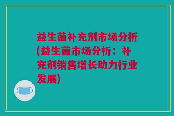 益生菌补充剂市场分析(益生菌市场分析：补充剂销售增长助力行业发展)