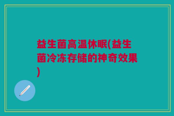益生菌高温休眠(益生菌冷冻存储的神奇效果)