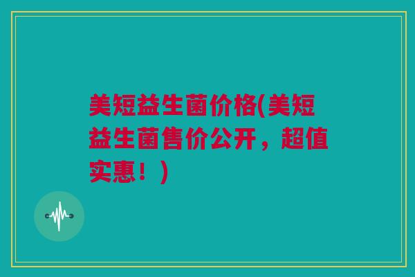 美短益生菌价格(美短益生菌售价公开，超值实惠！)