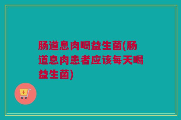 肠道息肉喝益生菌(肠道息肉患者应该每天喝益生菌)