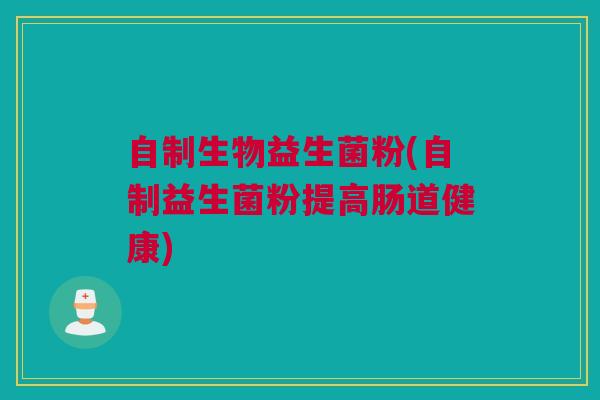 自制生物益生菌粉(自制益生菌粉提高肠道健康)