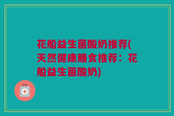 花船益生菌酸奶推荐(天然健康膳食推荐：花船益生菌酸奶)
