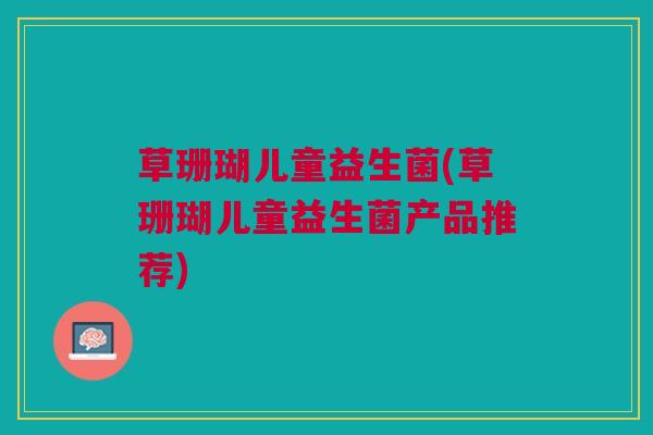 草珊瑚儿童益生菌(草珊瑚儿童益生菌产品推荐)