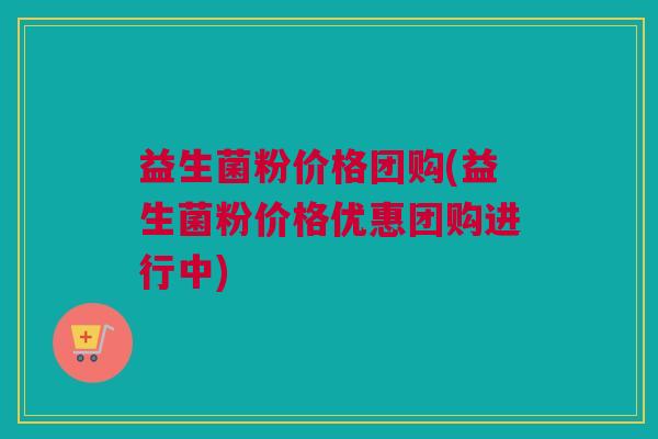 益生菌粉价格团购(益生菌粉价格优惠团购进行中)