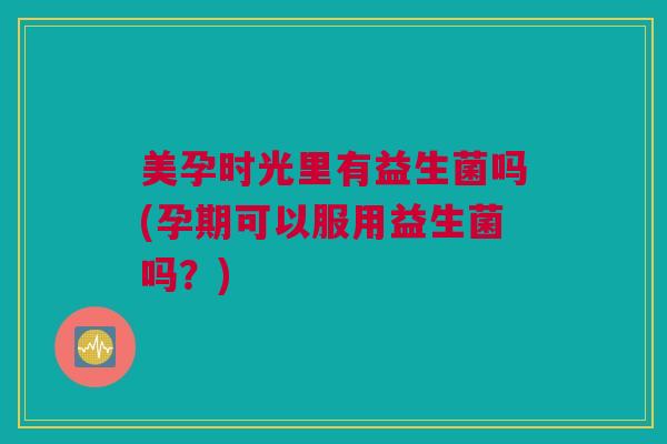 美孕时光里有益生菌吗(孕期可以服用益生菌吗？)
