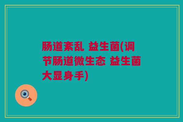 肠道紊乱 益生菌(调节肠道微生态 益生菌大显身手)