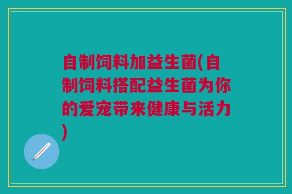 自制饲料加益生菌(自制饲料搭配益生菌为你的爱宠带来健康与活力)