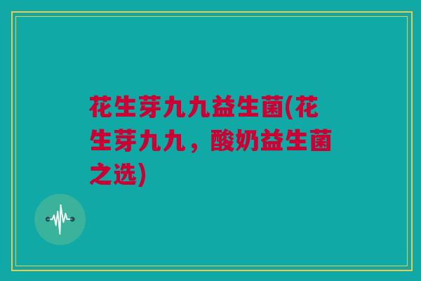 花生芽九九益生菌(花生芽九九，酸奶益生菌之选)