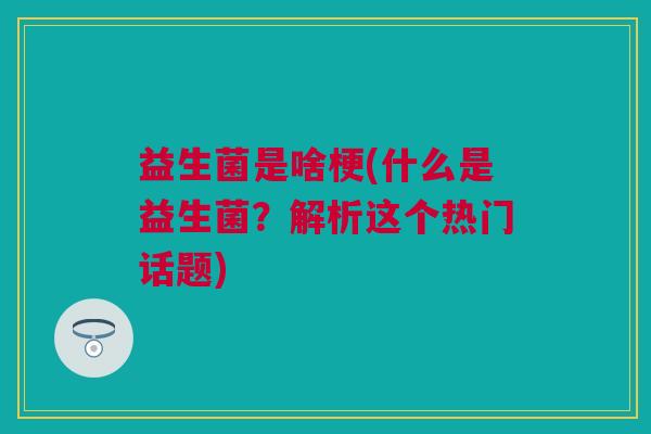 益生菌是啥梗(什么是益生菌？解析这个热门话题)