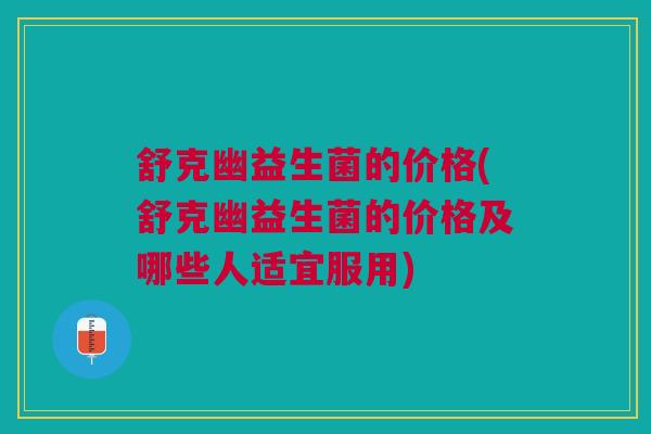 舒克幽益生菌的价格(舒克幽益生菌的价格及哪些人适宜服用)