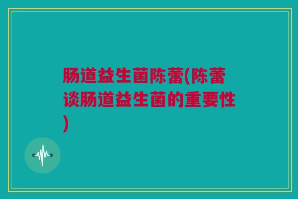 肠道益生菌陈蕾(陈蕾谈肠道益生菌的重要性)