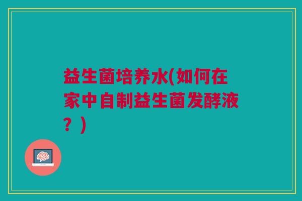 益生菌培养水(如何在家中自制益生菌发酵液？)