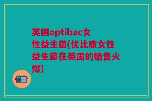 英国optibac女性益生菌(优比康女性益生菌在英国的销售火爆)