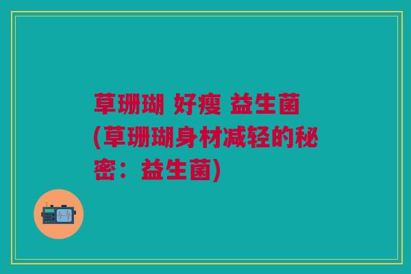 草珊瑚 好瘦 益生菌(草珊瑚身材减轻的秘密：益生菌)