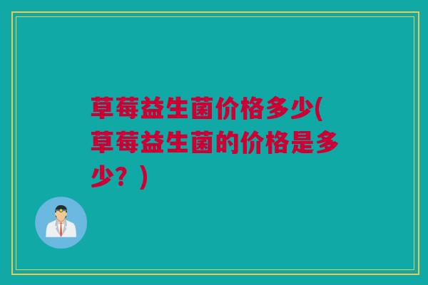 草莓益生菌价格多少(草莓益生菌的价格是多少？)