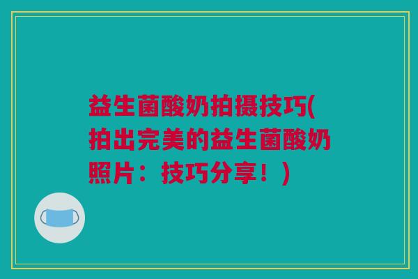 益生菌酸奶拍摄技巧(拍出完美的益生菌酸奶照片：技巧分享！)