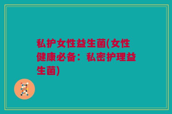 私护女性益生菌(女性健康必备：私密护理益生菌)
