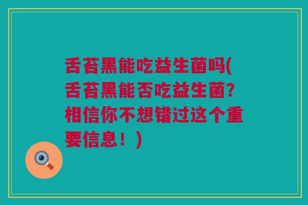 舌苔黑能吃益生菌吗(舌苔黑能否吃益生菌？相信你不想错过这个重要信息！)