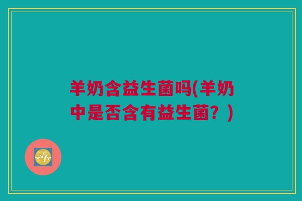 羊奶含益生菌吗(羊奶中是否含有益生菌？)