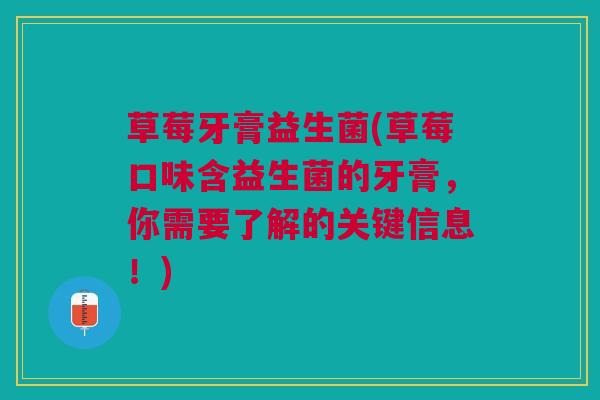 草莓牙膏益生菌(草莓口味含益生菌的牙膏，你需要了解的关键信息！)