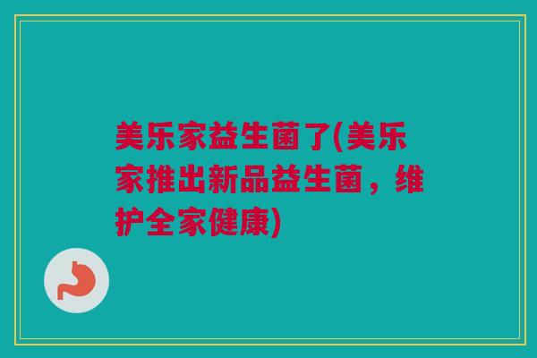 美乐家益生菌了(美乐家推出新品益生菌，维护全家健康)