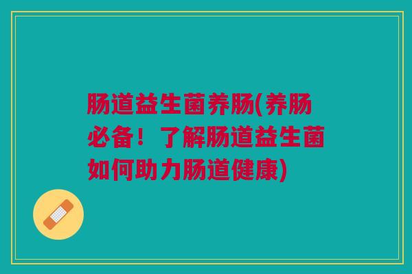 肠道益生菌养肠(养肠必备！了解肠道益生菌如何助力肠道健康)