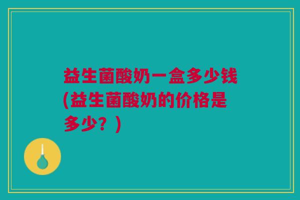 益生菌酸奶一盒多少钱(益生菌酸奶的价格是多少？)