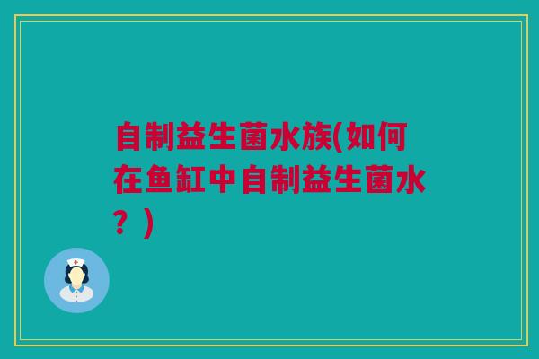 自制益生菌水族(如何在鱼缸中自制益生菌水？)
