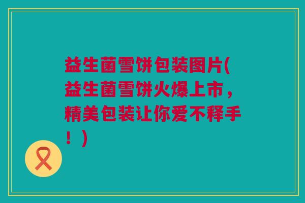益生菌雪饼包装图片(益生菌雪饼火爆上市，精美包装让你爱不释手！)