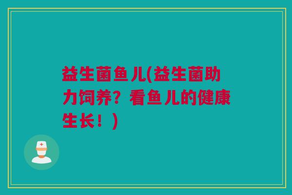 益生菌鱼儿(益生菌助力饲养？看鱼儿的健康生长！)