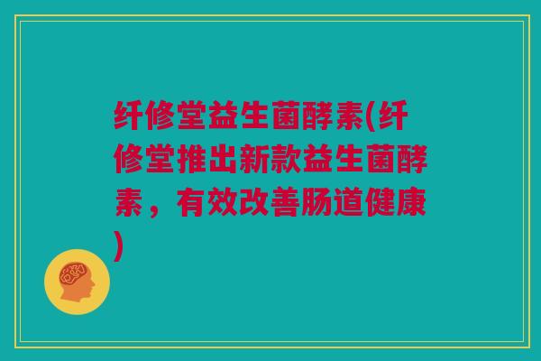 纤修堂益生菌酵素(纤修堂推出新款益生菌酵素，有效改善肠道健康)