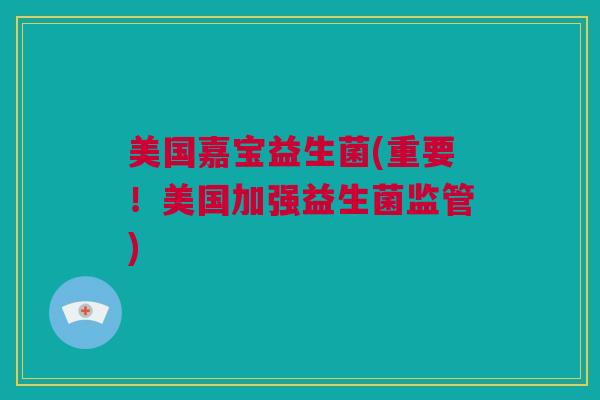 美国嘉宝益生菌(重要！美国加强益生菌监管)