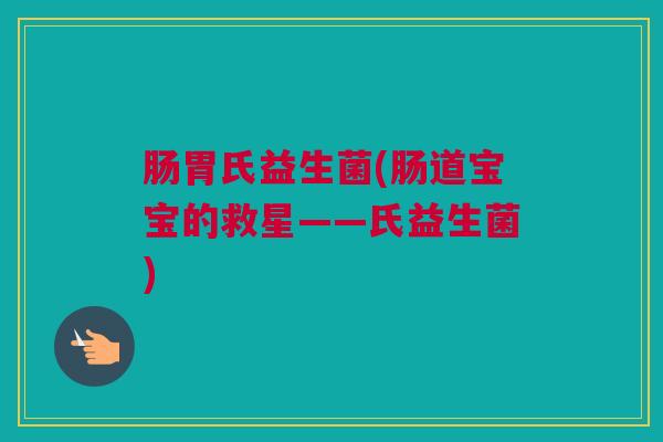 肠胃氏益生菌(肠道宝宝的救星——氏益生菌)