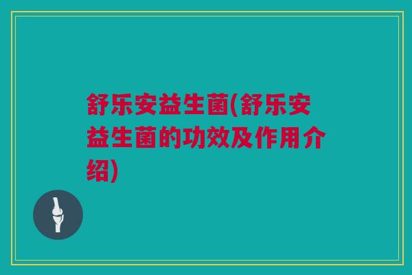 舒乐安益生菌(舒乐安益生菌的功效及作用介绍)