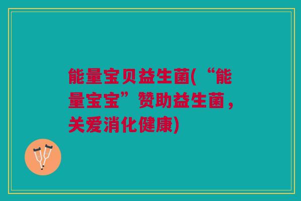 能量宝贝益生菌(“能量宝宝”赞助益生菌，关爱消化健康)