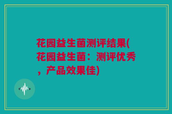 花园益生菌测评结果(花园益生菌：测评优秀，产品效果佳)