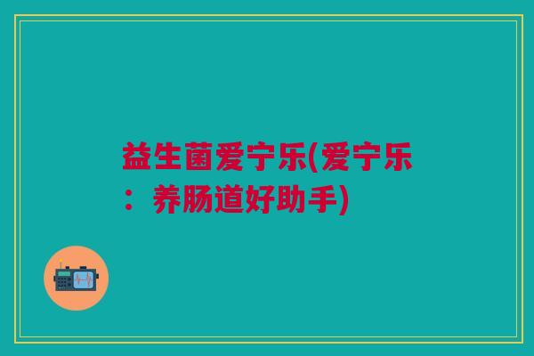 益生菌爱宁乐(爱宁乐：养肠道好助手)