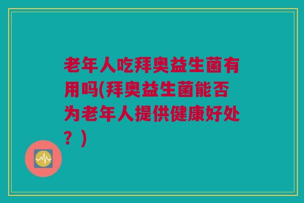老年人吃拜奥益生菌有用吗(拜奥益生菌能否为老年人提供健康好处？)