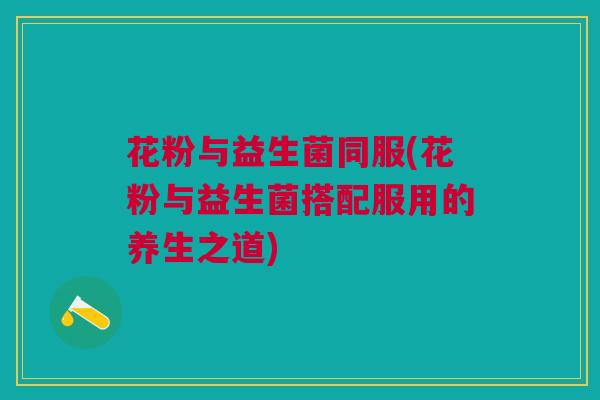 花粉与益生菌同服(花粉与益生菌搭配服用的养生之道)