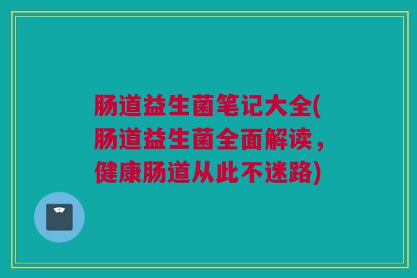 肠道益生菌笔记大全(肠道益生菌全面解读，健康肠道从此不迷路)