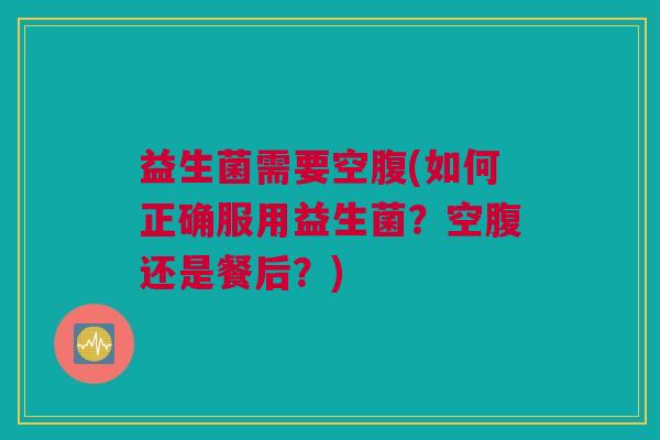 益生菌需要空腹(如何正确服用益生菌？空腹还是餐后？)