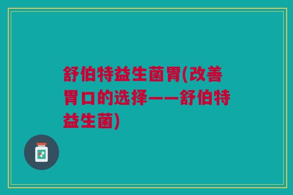 舒伯特益生菌胃(改善胃口的选择——舒伯特益生菌)