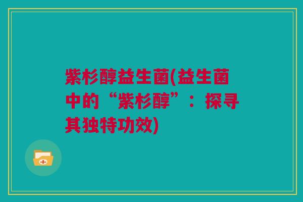 紫杉醇益生菌(益生菌中的“紫杉醇”：探寻其独特功效)