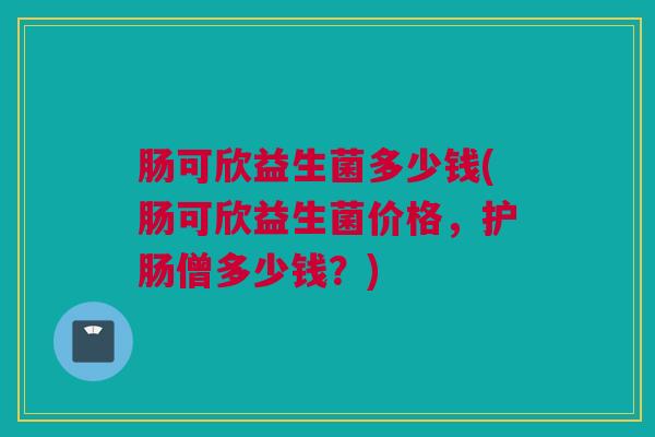 肠可欣益生菌多少钱(肠可欣益生菌价格，护肠僧多少钱？)