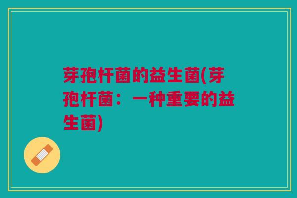 芽孢杆菌的益生菌(芽孢杆菌：一种重要的益生菌)