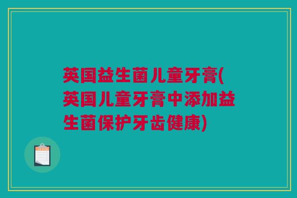 英国益生菌儿童牙膏(英国儿童牙膏中添加益生菌保护牙齿健康)