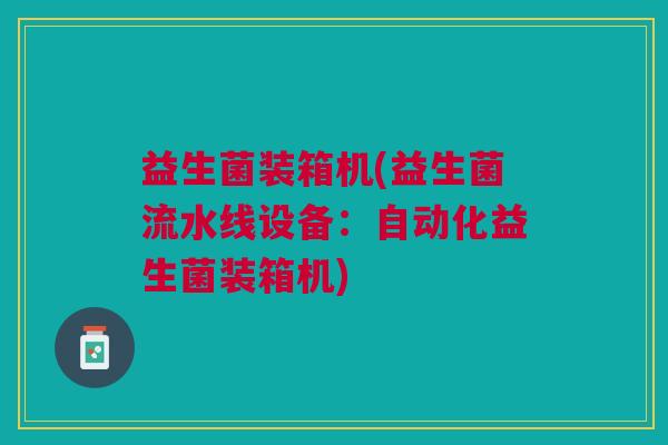 益生菌装箱机(益生菌流水线设备：自动化益生菌装箱机)
