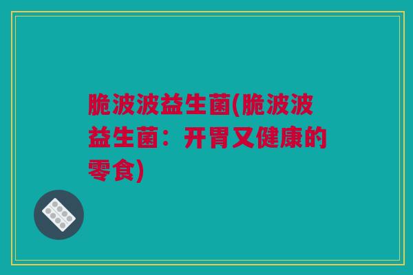 脆波波益生菌(脆波波益生菌：开胃又健康的零食)